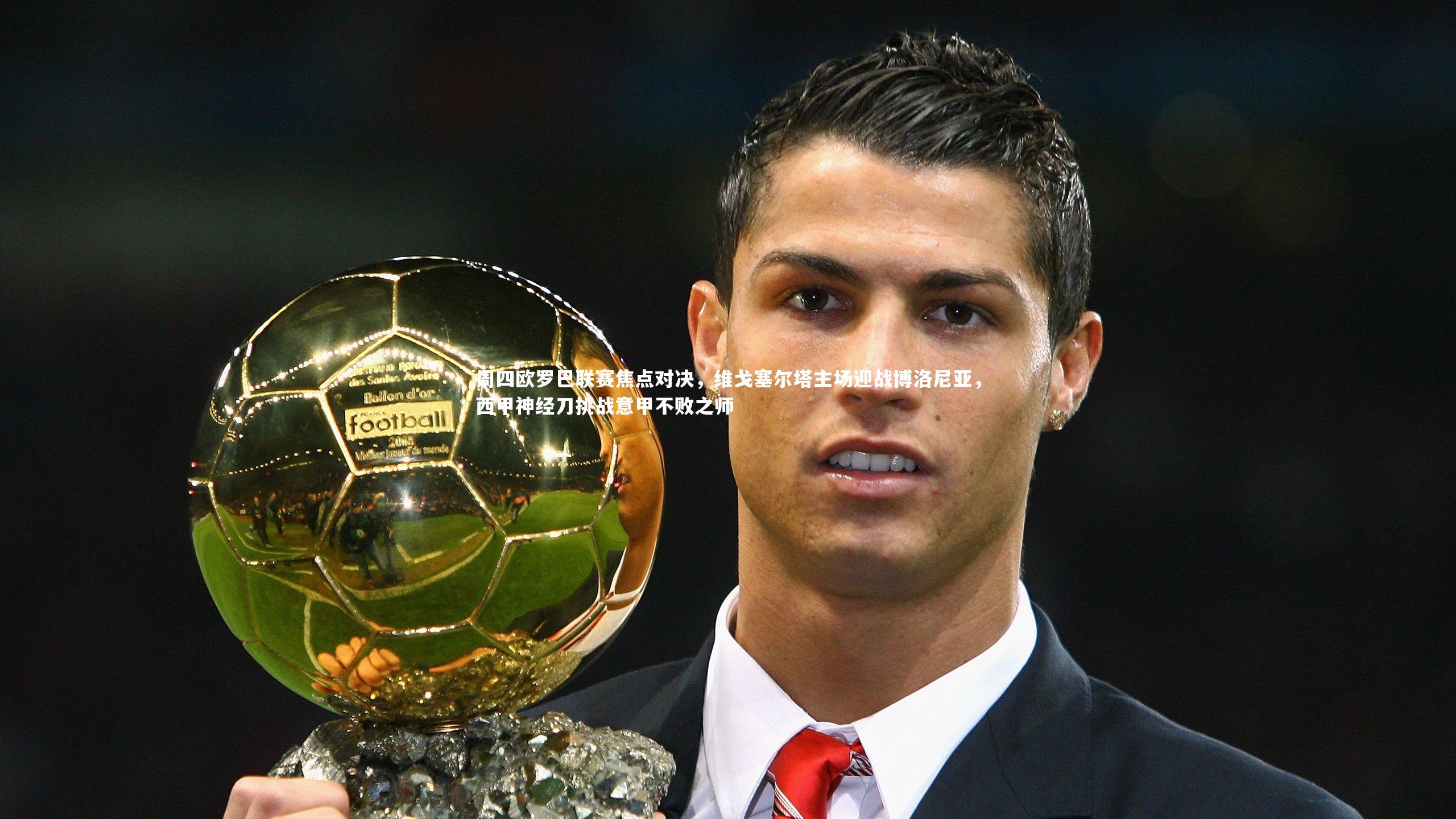 j9九游会官网-周四欧罗巴联赛焦点对决，维戈塞尔塔主场迎战博洛尼亚，西甲神经刀挑战意甲不败之师