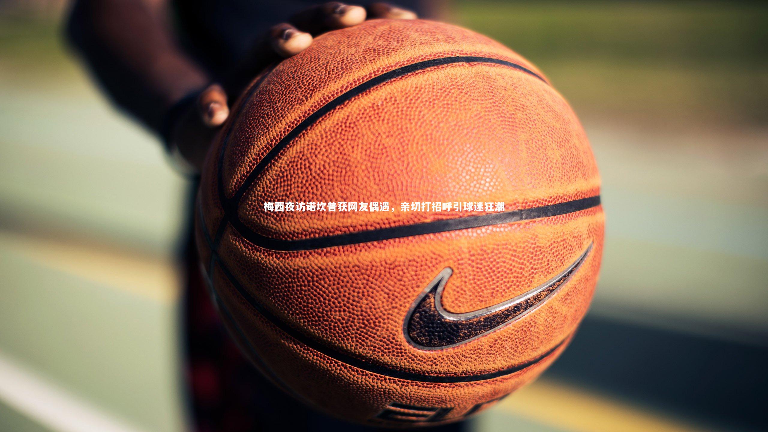 【j9九游会官网登录】梅西夜访诺坎普获网友偶遇，亲切打招呼引球迷狂潮