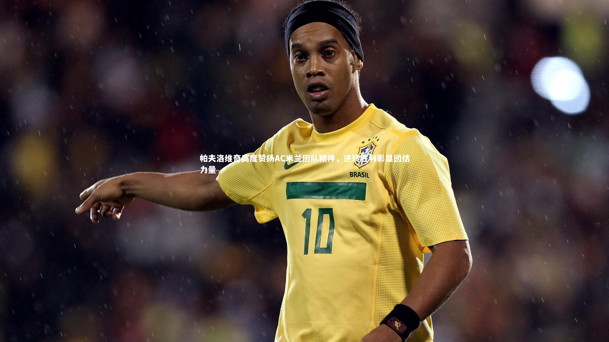 九游会j9：帕夫洛维奇高度赞扬AC米兰团队精神，逆转胜利彰显团结力量