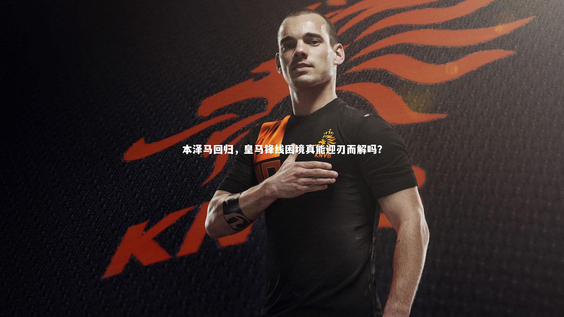 九游会j9官网-本泽马回归，皇马锋线困境真能迎刃而解吗？