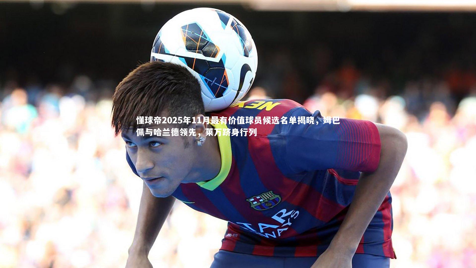 懂球帝2025年11月最有价值球员候选名单揭晓,姆巴佩与哈兰德领先,莱万跻身行列