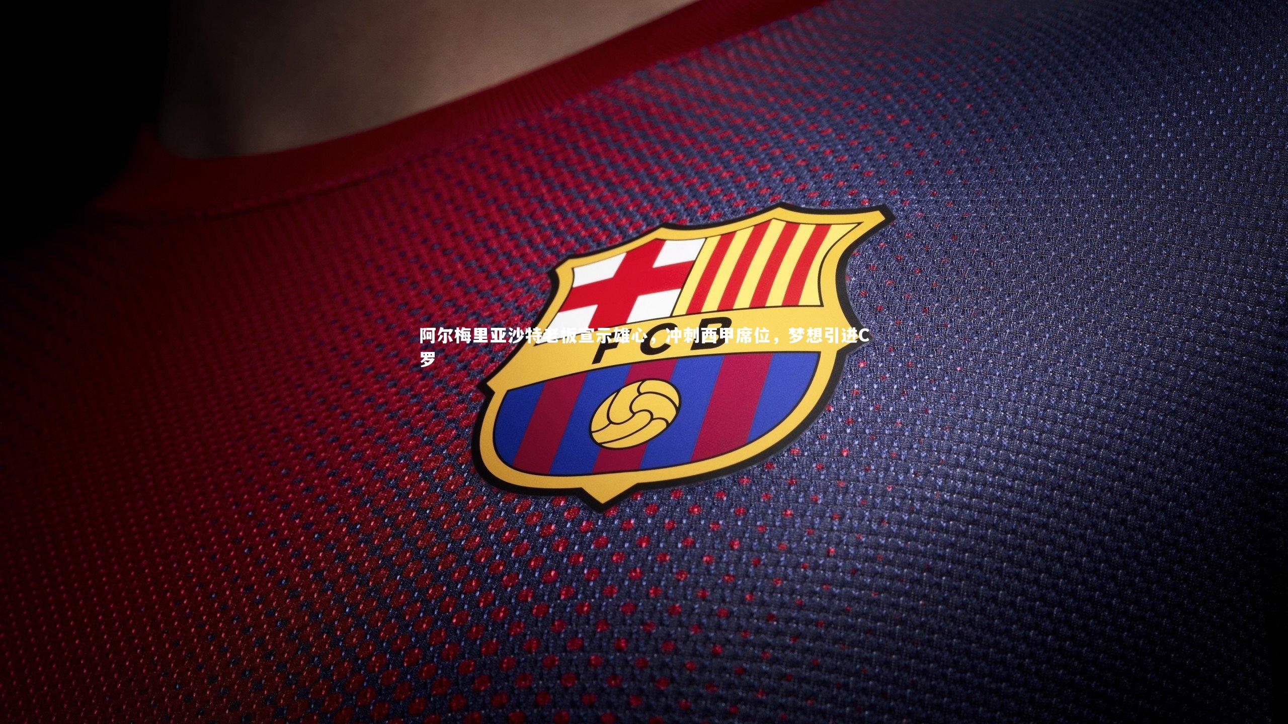 九游会j9-阿尔梅里亚沙特老板宣示雄心，冲刺西甲席位，梦想引进C罗