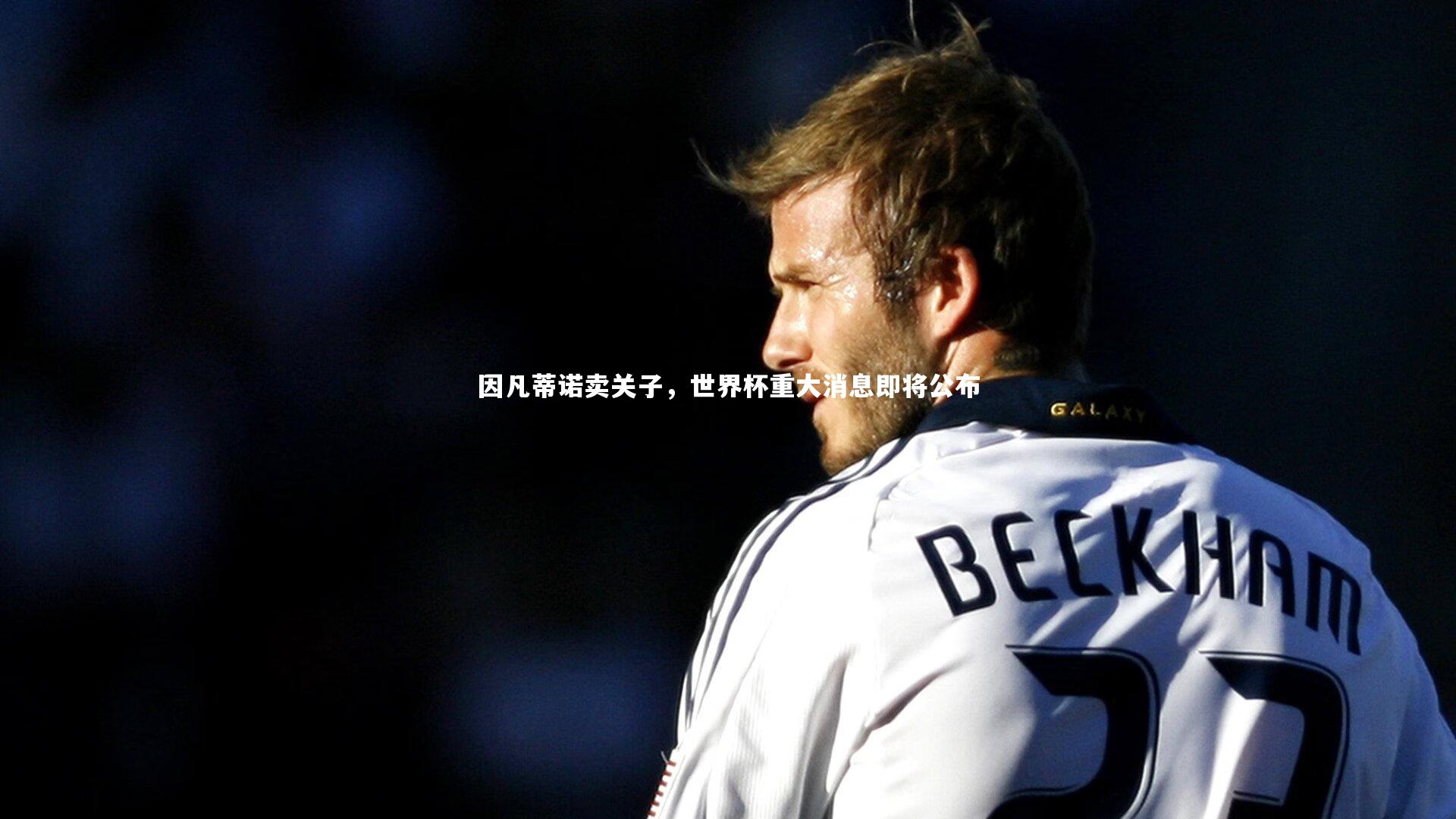 九游会j9_因凡蒂诺卖关子，世界杯重大消息即将公布