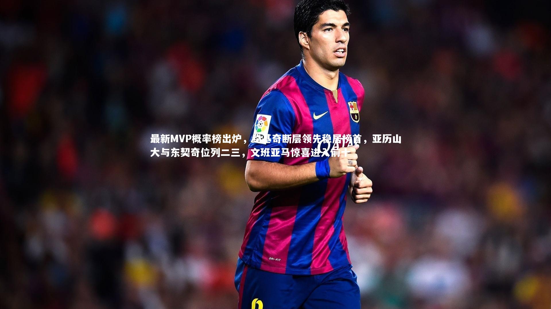 最新MVP概率榜出炉，约基奇断层领先稳居榜首，亚历山大与东契奇位列二三，文班亚马惊喜进入前十